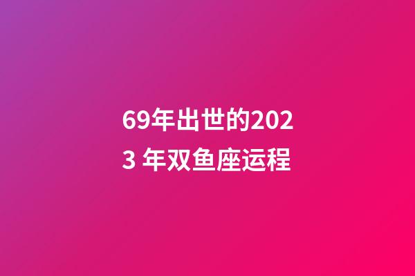 69年出世的2023 年双鱼座运程-第1张-星座运势-玄机派